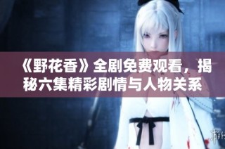 《野花香》全剧免费观看，揭秘六集精彩剧情与人物关系分析