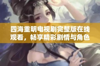 四海重明电视剧完整版在线观看，畅享精彩剧情与角色魅力
