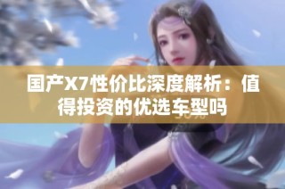 国产X7性价比深度解析：值得投资的优选车型吗