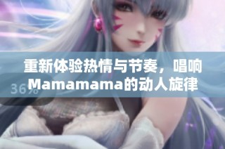 重新体验热情与节奏，唱响Mamamama的动人旋律