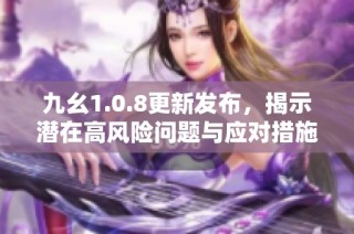 九幺1.0.8更新发布，揭示潜在高风险问题与应对措施