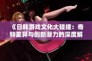 《日韩游戏文化大碰撞：奇特差异与创新潜力的深度解析》