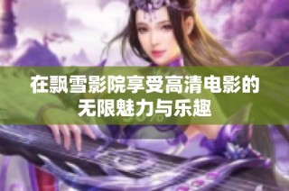 在飘雪影院享受高清电影的无限魅力与乐趣