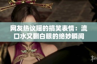 网友热议瑶的搞笑表情：流口水又翻白眼的绝妙瞬间