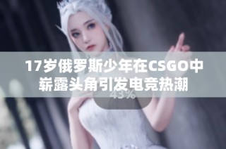 17岁俄罗斯少年在CSGO中崭露头角引发电竞热潮