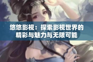 悠悠影视：探索影视世界的精彩与魅力与无限可能
