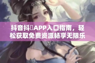 抖音抖抈APP入口指南，轻松获取免费资源畅享无限乐趣