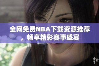 全网免费NBA下载资源推荐，畅享精彩赛事盛宴