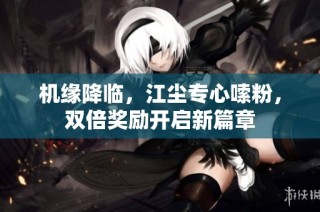 机缘降临，江尘专心嗦粉，双倍奖励开启新篇章