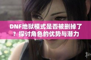 DNF地狱模式是否被删掉了？探讨角色的优势与潜力