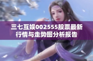 三七互娱002555股票最新行情与走势图分析报告
