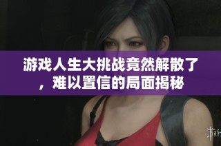 游戏人生大挑战竟然解散了，难以置信的局面揭秘