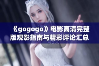 《gogogo》电影高清完整版观影指南与精彩评论汇总