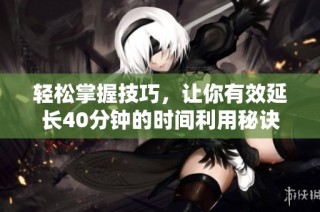 轻松掌握技巧，让你有效延长40分钟的时间利用秘诀