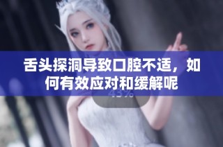舌头探洞导致口腔不适，如何有效应对和缓解呢