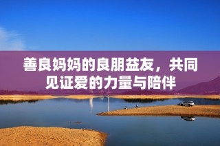 善良妈妈的良朋益友，共同见证爱的力量与陪伴