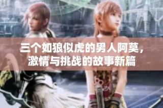 三个如狼似虎的男人阿莫，激情与挑战的故事新篇