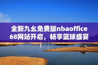 全新九幺免费版nbaoffice68网站开启，畅享篮球盛宴