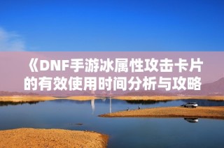 《DNF手游冰属性攻击卡片的有效使用时间分析与攻略》