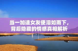 当一加速女友便泪如雨下，背后隐藏的情感真相解析