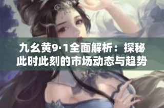 九幺黄9·1全面解析：探秘此时此刻的市场动态与趋势