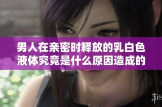 男人在亲密时释放的乳白色液体究竟是什么原因造成的