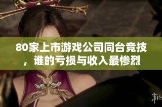 80家上市游戏公司同台竞技，谁的亏损与收入最惨烈