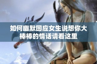 如何幽默回应女生说想你大棒棒的情话请看这里