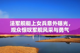 法军舰艇上女兵意外曝光，观众惊叹军舰风采与勇气