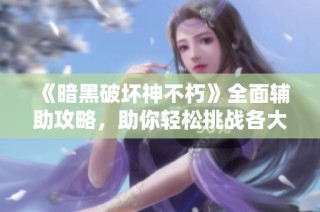 《暗黑破坏神不朽》全面辅助攻略，助你轻松挑战各大关卡！