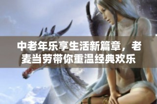 中老年乐享生活新篇章，老麦当劳带你重温经典欢乐