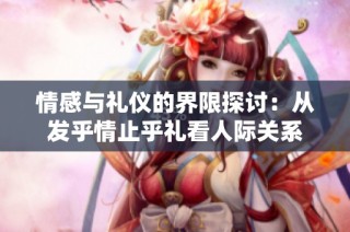 情感与礼仪的界限探讨：从发乎情止乎礼看人际关系