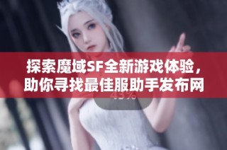 探索魔域SF全新游戏体验，助你寻找最佳服助手发布网