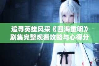 追寻英雄风采《四海重明》剧集完整观看攻略与心得分享