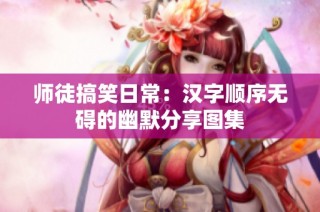 师徒搞笑日常：汉字顺序无碍的幽默分享图集