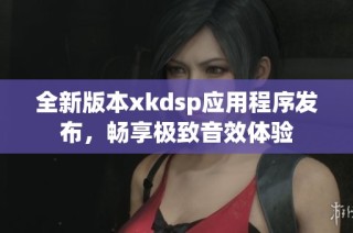 全新版本xkdsp应用程序发布，畅享极致音效体验