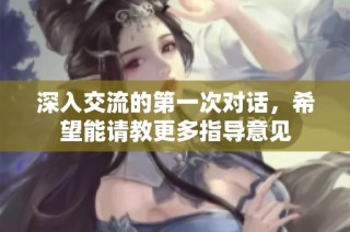 深入交流的第一次对话，希望能请教更多指导意见
