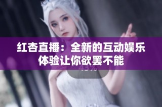 红杏直播：全新的互动娱乐体验让你欲罢不能