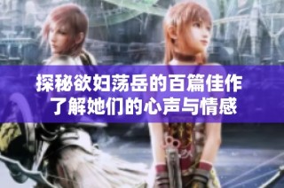 探秘欲妇荡岳的百篇佳作 了解她们的心声与情感