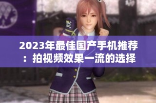 2023年最佳国产手机推荐：拍视频效果一流的选择