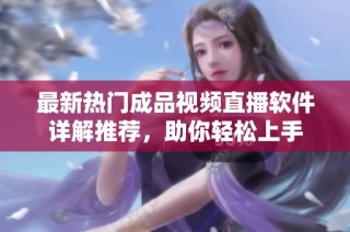 最新热门成品视频直播软件详解推荐，助你轻松上手