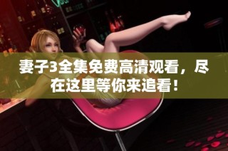 妻子3全集免费高清观看，尽在这里等你来追看！