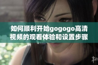 如何顺利开始gogogo高清视频的观看体验和设置步骤