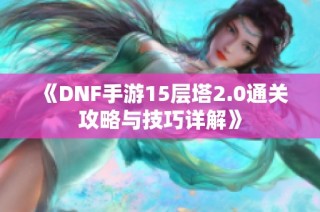 《DNF手游15层塔2.0通关攻略与技巧详解》