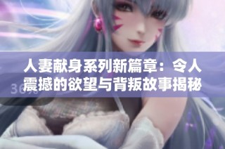人妻献身系列新篇章：令人震撼的欲望与背叛故事揭秘