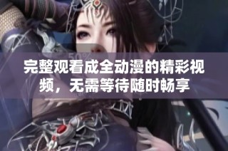 完整观看成全动漫的精彩视频，无需等待随时畅享