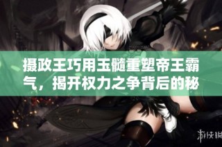 摄政王巧用玉髓重塑帝王霸气，揭开权力之争背后的秘密