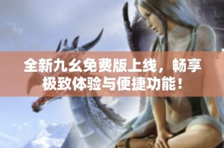 全新九幺免费版上线，畅享极致体验与便捷功能！