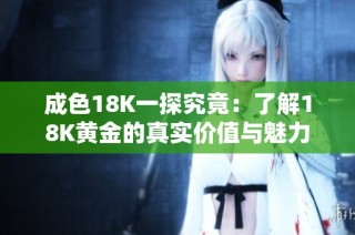 成色18K一探究竟：了解18K黄金的真实价值与魅力