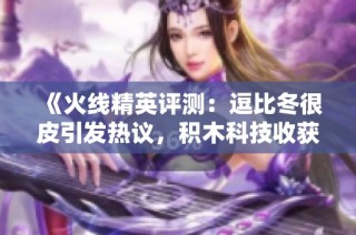 《火线精英评测：逗比冬很皮引发热议，积木科技收获万粉关注》